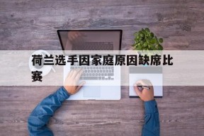 金年会官方入口-关于荷兰选手因家庭原因缺席比赛的信息