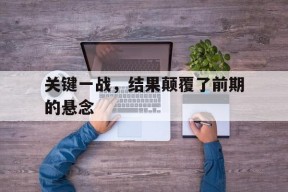 金年会官方入口-关键一战，结果颠覆了前期的悬念(一战的关键战线)