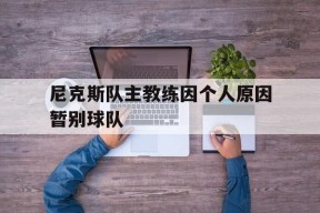 金年会官方入口-尼克斯队主教练因个人原因暂别球队的简单介绍