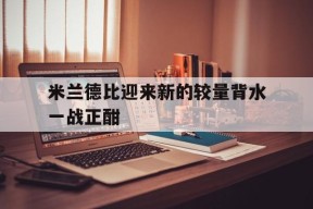 金年会官方入口-米兰德比迎来新的较量背水一战正酣