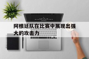 金年会官方入口-阿根廷队在比赛中展现出强大的攻击力(阿根廷队在比赛中展现出强大的攻击力英语)