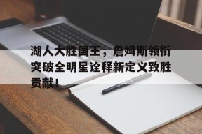 金年会官方入口-湖人大胜国王，詹姆斯领衔突破全明星诠释新定义致胜贡献！的简单介绍