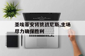 金年会官方网站-圣埃蒂安将挑战尼斯,主场尽力确保胜利的简单介绍