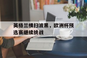 金年会共享联赛-英格兰横扫波黑,欧洲杯预选赛继续挑战了吗
