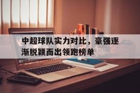 金年会官方入口-关于中超球队实力对比，豪强逐渐脱颖而出领跑榜单的信息