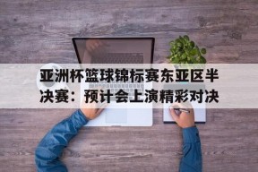 金年会入口-亚洲杯篮球锦标赛东亚区半决赛：预计会上演精彩对决的简单介绍