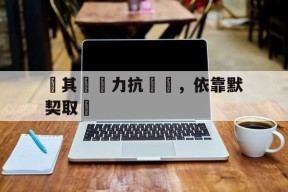 金年会官方入口-当对保持或增进与对手的关系有极大好处