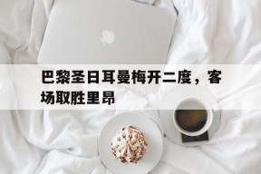 金年会官方网站-巴黎圣日耳曼梅开二度，客场取胜里昂的简单介绍
