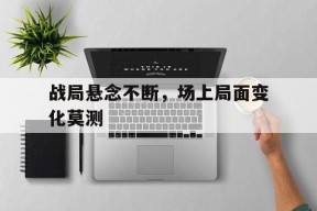金年会共享联赛-战局悬念不断，场上局面变化莫测