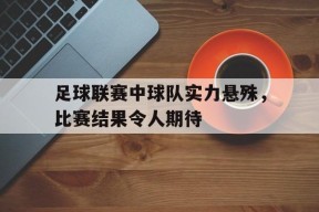 金年会入口-足球联赛中球队实力悬殊,比赛结果令人期待的是