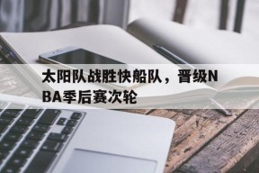 金年会官方网站-包含太阳队战胜快船队，晋级NBA季后赛次轮的词条