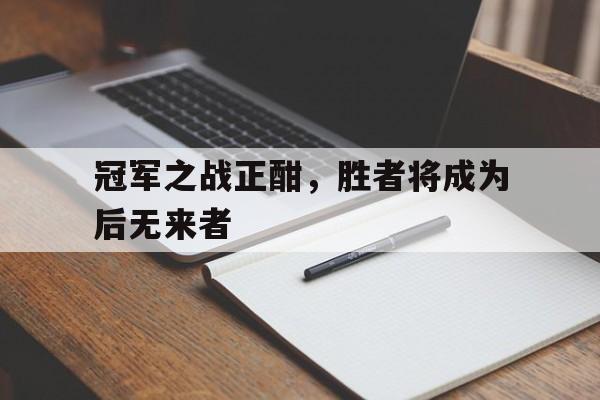 关于冠军之战正酣，胜者将成为后无来者的信息