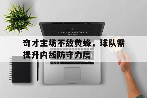 奇才主场不敌黄蜂，球队需提升内线防守力度